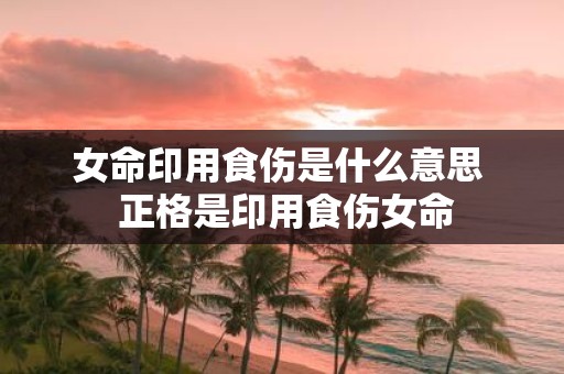 女命印用食伤是什么意思 正格是印用食伤女命