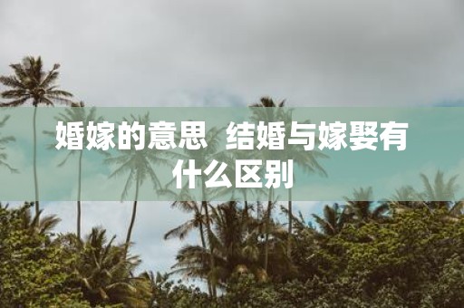 婚嫁的意思 结婚与嫁娶有什么区别