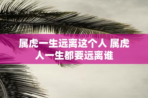 属虎一生远离这个人 属虎人一生都要远离谁
