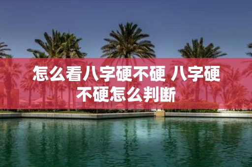 怎么看八字硬不硬 八字硬不硬怎么判断
