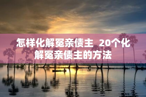 怎样化解冤亲债主 20个化解冤亲债主的方法