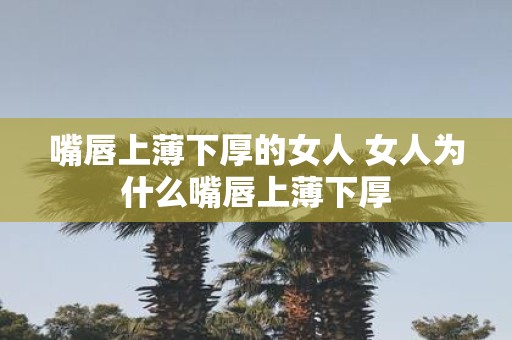 嘴唇上薄下厚的女人 女人为什么嘴唇上薄下厚
