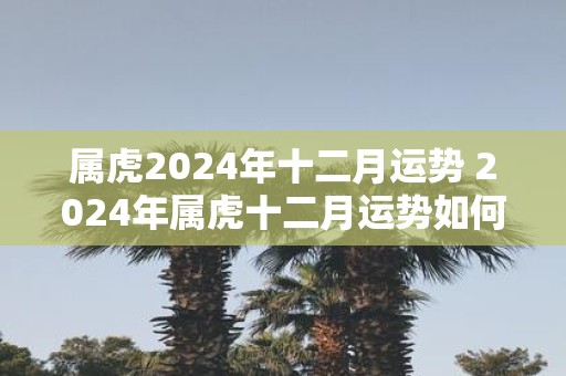 属虎2025年十二月运势 2025年属虎十二月运势如何