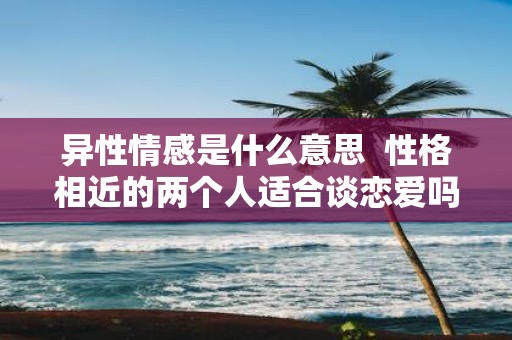 异性情感是什么意思 性格相近的两个人适合谈恋爱吗