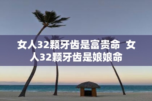 女人32颗牙齿是富贵命 女人32颗牙齿是娘娘命