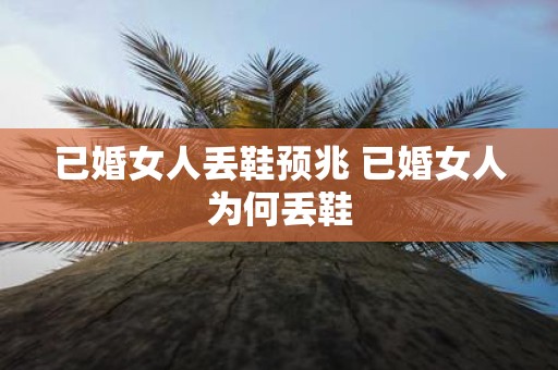 已婚女人丢鞋预兆 已婚女人为何丢鞋