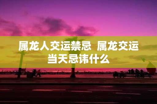 属龙人交运禁忌 属龙交运当天忌讳什么