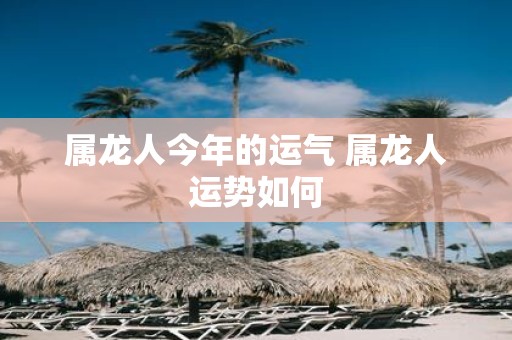 属龙人今年的运气 属龙人运势如何