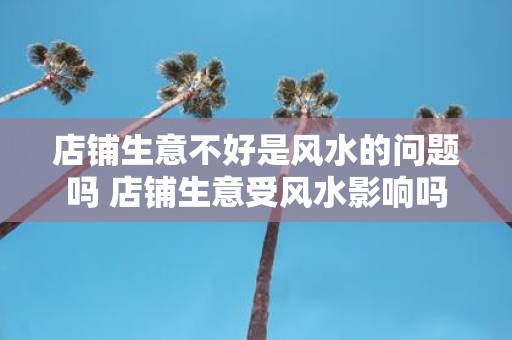 店铺生意不好是风水的问题吗 店铺生意受风水影响吗