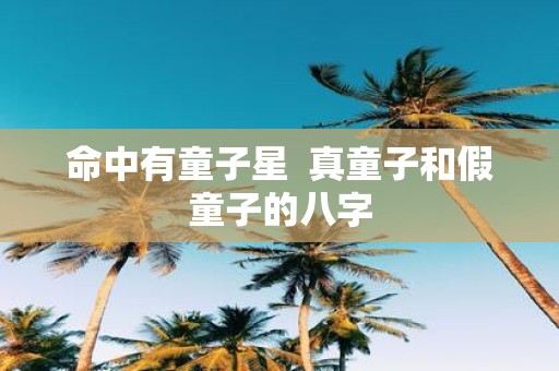 命中有童子星 真童子和假童子的八字