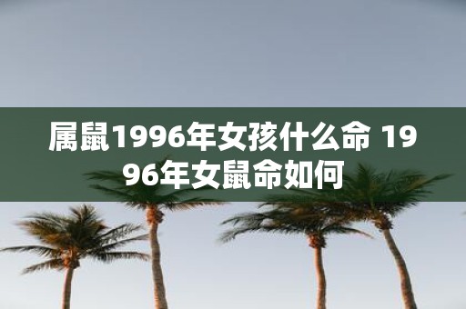 属鼠1996年女孩什么命 1996年女鼠命如何
