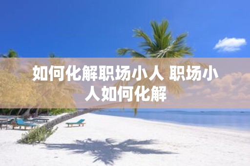 如何化解职场小人 职场小人如何化解