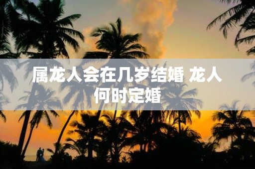 属龙人会在几岁结婚 龙人何时定婚
