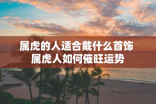 属虎的人适合戴什么首饰 属虎人如何催旺运势