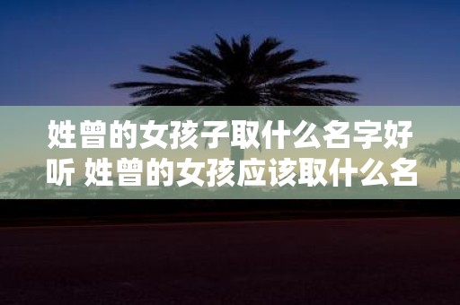 姓曾的女孩子取什么名字好听 姓曾的女孩应该取什么名字