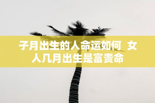子月出生的人命运如何 女人几月出生是富贵命