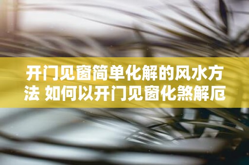 开门见窗简单化解的风水方法 如何以开门见窗化煞解厄