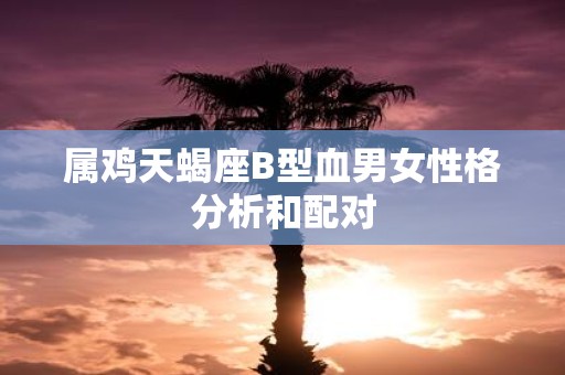 属鸡天蝎座B型血男女性格分析和配对