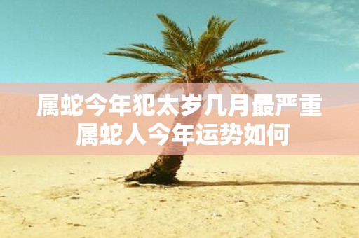 属蛇今年犯太岁几月最严重 属蛇人今年运势如何