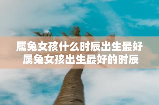 属兔女孩什么时辰出生最好 属兔女孩出生最好的时辰