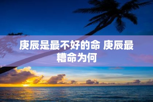 庚辰是最不好的命 庚辰最糟命为何
