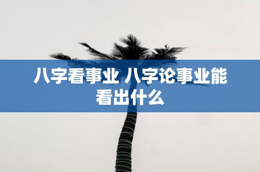 八字看事业 八字论事业能看出什么