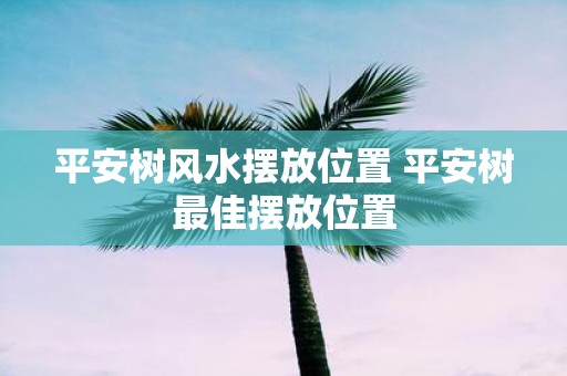 平安树风水摆放位置 平安树最佳摆放位置