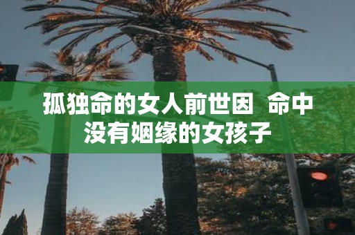 孤独命的女人前世因 命中没有姻缘的女孩子
