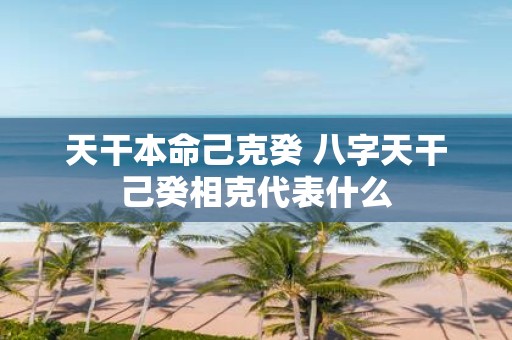 天干本命己克癸 八字天干己癸相克代表什么