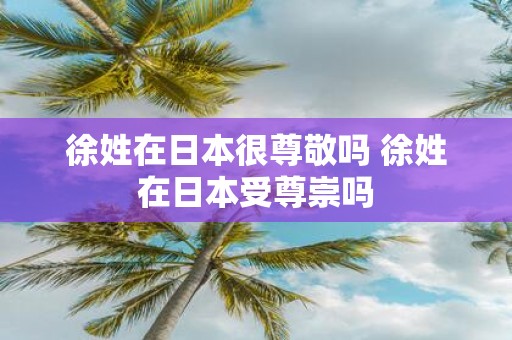 徐姓在日本很尊敬吗 徐姓在日本受尊崇吗