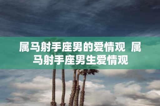属马射手座男的爱情观 属马射手座男生爱情观