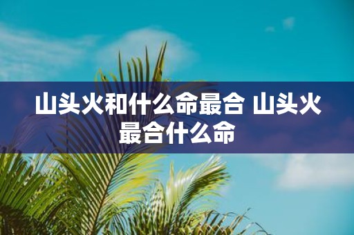 山头火和什么命最合 山头火最合什么命