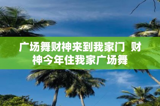 广场舞财神来到我家门 财神今年住我家广场舞
