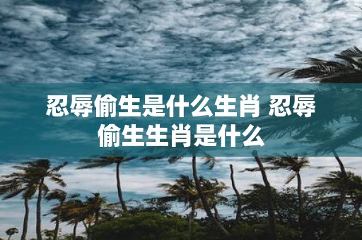 忍辱偷生是什么生肖 忍辱偷生生肖是什么