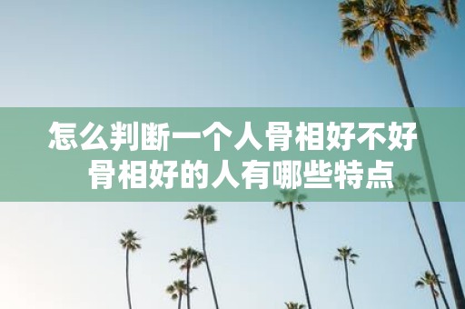 怎么判断一个人骨相好不好 骨相好的人有哪些特点