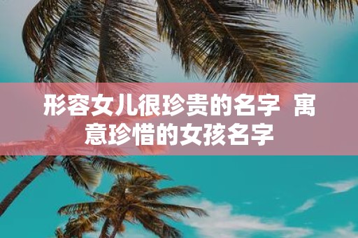 形容女儿很珍贵的名字 寓意珍惜的女孩名字