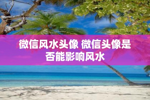 微信风水头像 微信头像是否能影响风水