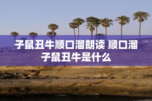 子鼠丑牛顺口溜朗读 顺口溜子鼠丑牛是什么