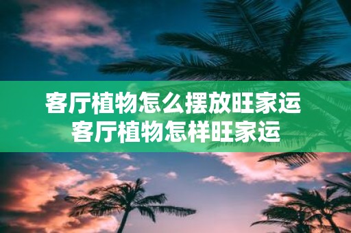 客厅植物怎么摆放旺家运 客厅植物怎样旺家运