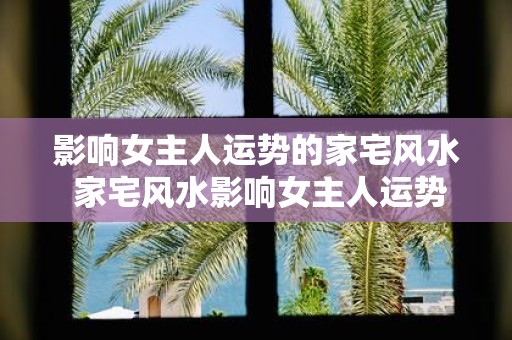 影响女主人运势的家宅风水 家宅风水影响女主人运势