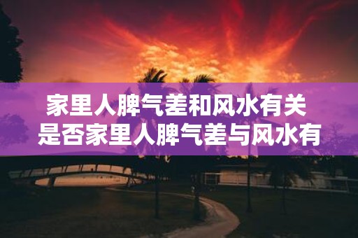 家里人脾气差和风水有关 是否家里人脾气差与风水有关