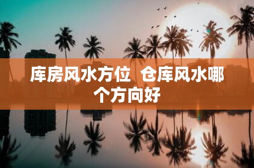 库房风水方位 仓库风水哪个方向好