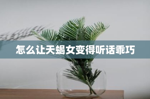 怎么让天蝎女变得听话乖巧