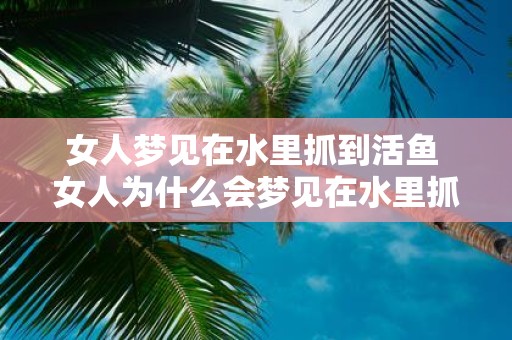 女人梦见在水里抓到活鱼 女人为什么会梦见在水里抓到活鱼