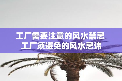 工厂需要注意的风水禁忌 工厂须避免的风水忌讳