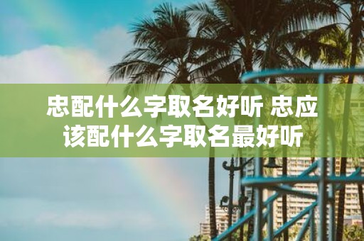 忠配什么字取名好听 忠应该配什么字取名最好听
