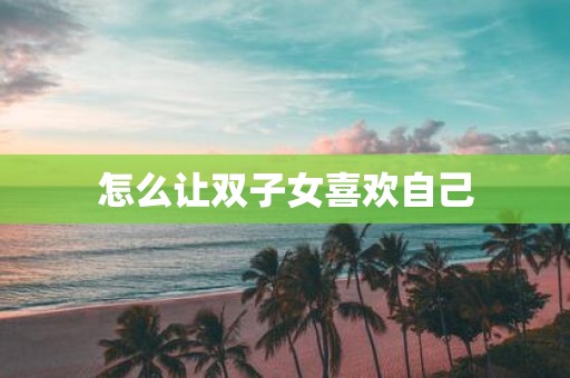 怎么让双子女喜欢自己