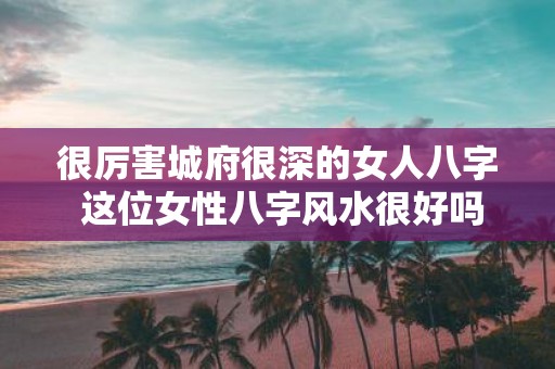 很厉害城府很深的女人八字 这位女性八字风水很好吗