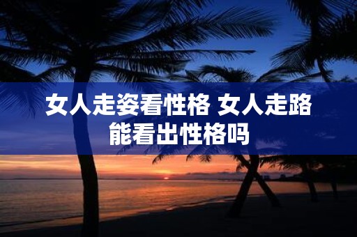 女人走姿看性格 女人走路能看出性格吗