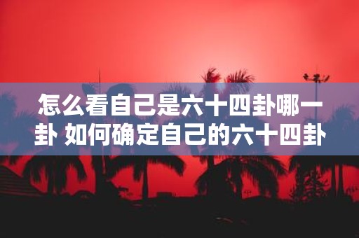 怎么看自己是六十四卦哪一卦 如何确定自己的六十四卦